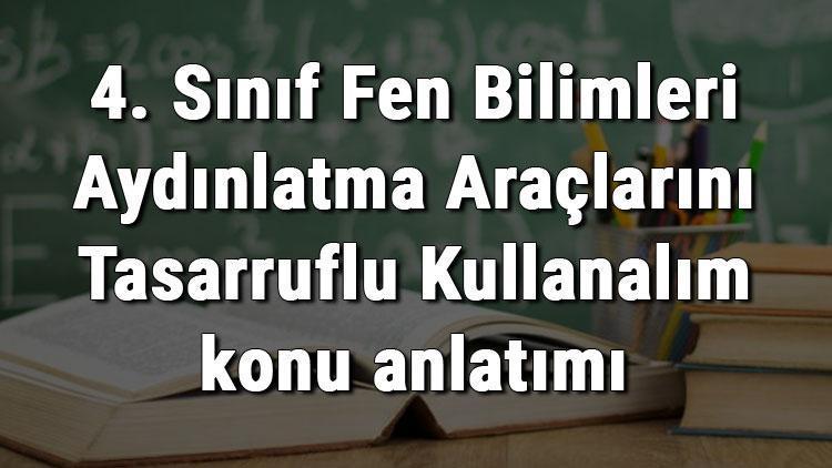 4. Sınıf Fen Bilimleri Aydınlatma Araçlarını Tasarruflu Kullanalım konu anlatımı