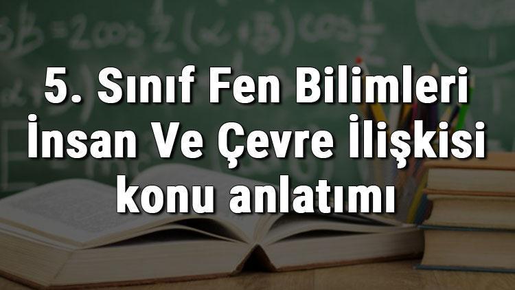 5. Sınıf Fen Bilimleri İnsan Ve Çevre İlişkisi konu anlatımı