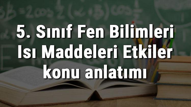 5. Sınıf Fen Bilimleri Isı Maddeleri Etkiler konu anlatımı