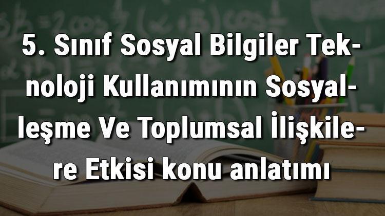 5. Sınıf Sosyal Bilgiler Teknoloji Kullanımının Sosyalleşme Ve Toplumsal İlişkilere Etkisi konu anlatımı