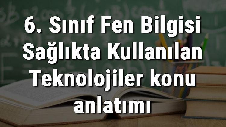 6. Sınıf Fen Bilgisi Sağlıkta Kullanılan Teknolojiler konu anlatımı