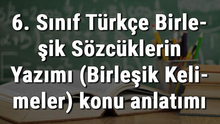 6. Sınıf Türkçe Birleşik Sözcüklerin Yazımı (Birleşik Kelimeler) konu anlatımı