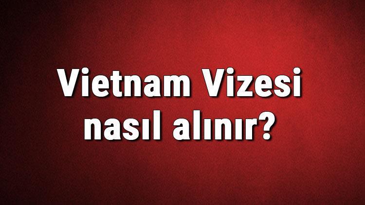 Vietnam Vizesi nasıl alınır Vietnam Vizesi başvuru ücreti ve gerekli evraklar listesi (2020)