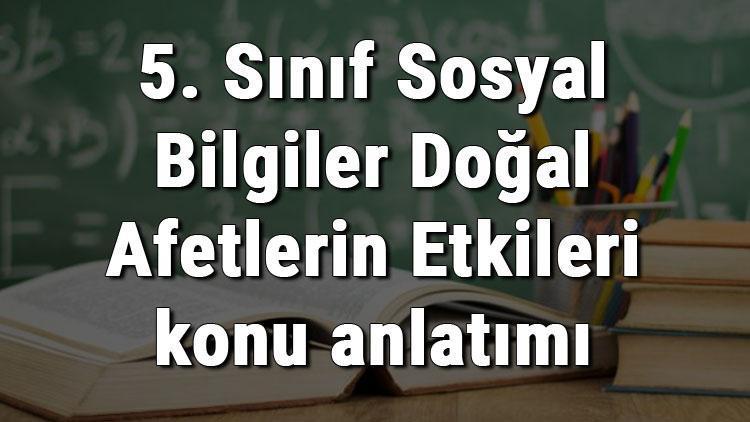 5. Sınıf Sosyal Bilgiler Doğal Afetlerin Etkileri konu anlatımı