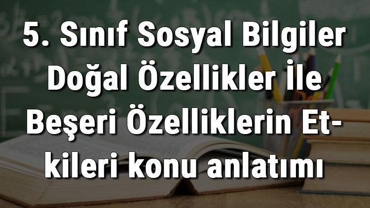 5. Sınıf Sosyal Bilgiler Doğal Özellikler İle Beşeri Özelliklerin Etkileri konu anlatımı