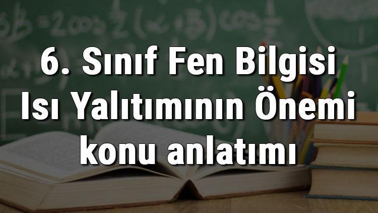 6. Sınıf Fen Bilgisi Isı Yalıtımının Önemi konu anlatımı