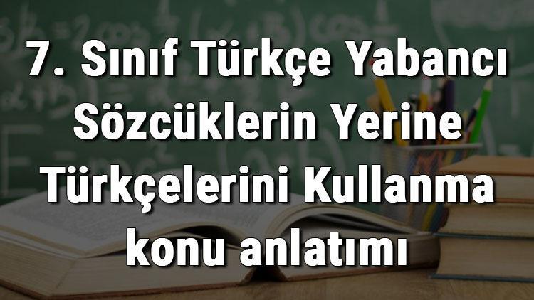 7. Sınıf Türkçe Yabancı Sözcüklerin Yerine Türkçelerini Kullanma konu anlatımı