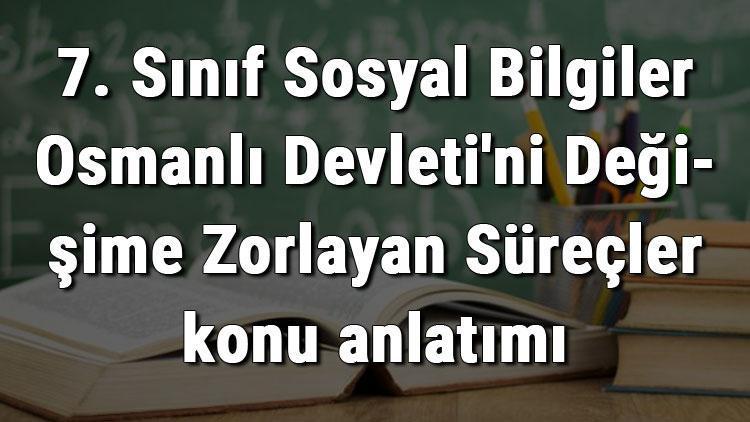 7. Sınıf Sosyal Bilgiler Osmanlı Devletini Değişime Zorlayan Süreçler konu anlatımı