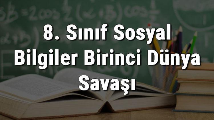 8. Sınıf Sosyal Bilgiler Birinci Dünya Savaşının Sebepleri Ve 1. Dünya Savaşında Osmanlı Devletinin Durumu konu anlatımı