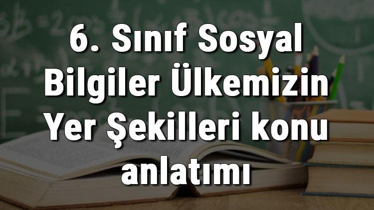 6. Sınıf Sosyal Bilgiler Ülkemizin Yer Şekilleri konu anlatımı