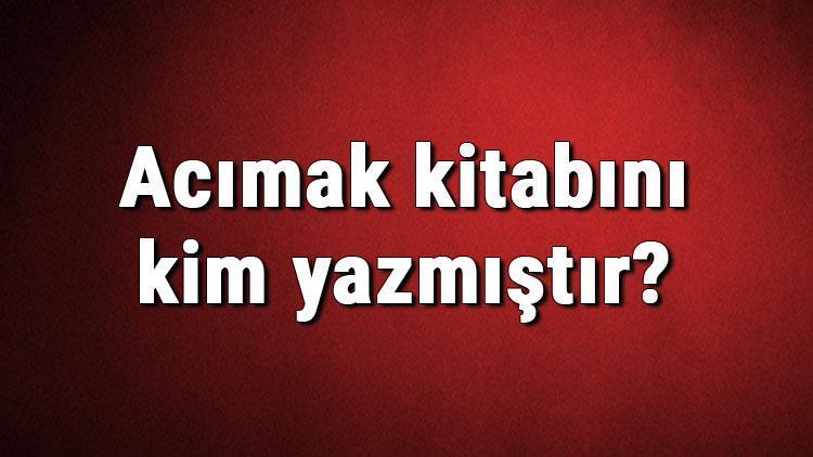 Acımak kitabını kim yazmıştır Acımak kitabı özeti, konusu ve karakterleri