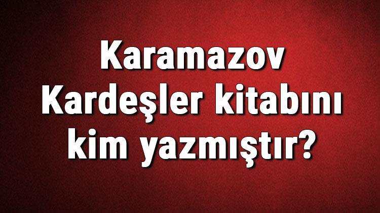 Karamazov Kardeşler kitabını kim yazmıştır Karamazov Kardeşler kitabı özeti, konusu ve karakterleri