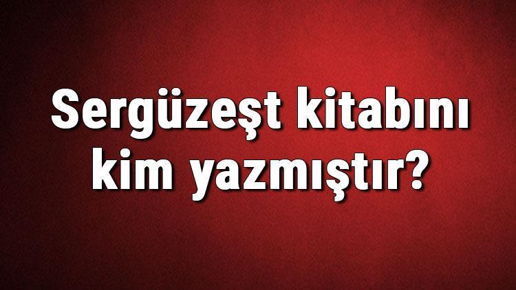 Sergüzeşt kitabını kim yazmıştır Sergüzeşt kitabı özeti, konusu ve karakterleri