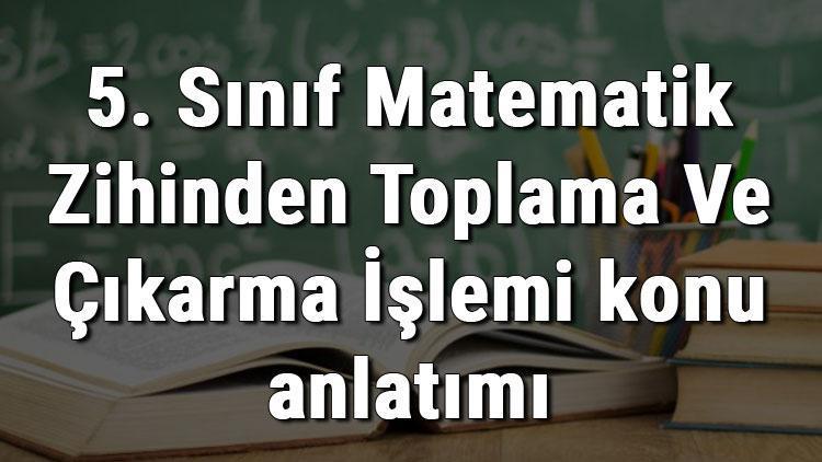 5. Sınıf Matematik Zihinden Toplama Ve Çıkarma İşlemi konu anlatımı