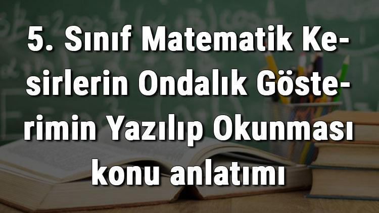 5. Sınıf Matematik Kesirlerin Ondalık Gösterimin Yazılıp Okunması konu anlatımı