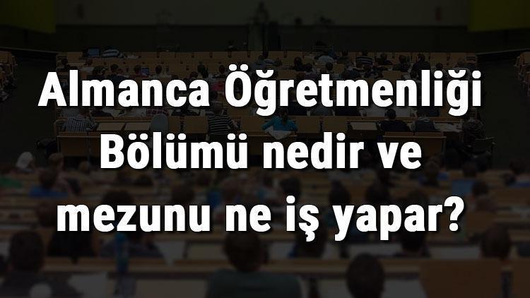 Almanca Öğretmenliği Bölümü nedir ve mezunu ne iş yapar Bölümü olan üniversiteler, dersleri ve iş imkanları