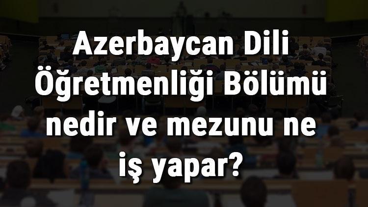 Azerbaycan Dili Öğretmenliği Bölümü nedir ve mezunu ne iş yapar Bölümü olan üniversiteler, dersleri ve iş imkanları