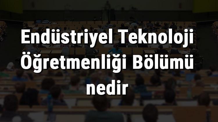 Endüstriyel Teknoloji Öğretmenliği Bölümü nedir ve mezunu ne iş yapar Bölümü olan üniversiteler, dersleri ve iş imkanları