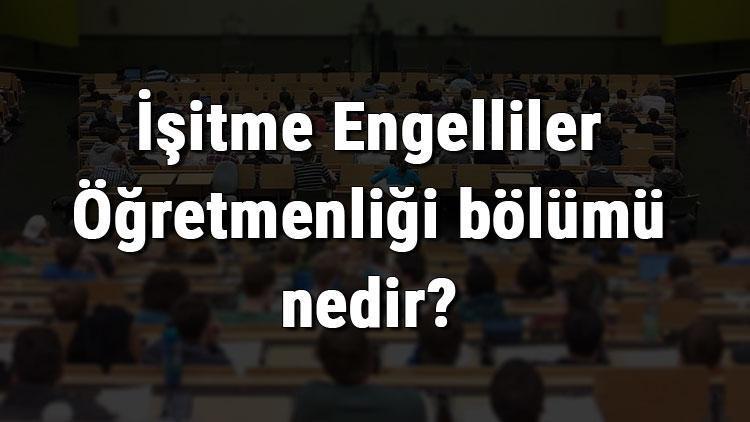 İşitme Engelliler Öğretmenliği bölümü nedir ve mezunu ne iş yapar Bölümü olan üniversiteler, dersleri ve iş imkanları