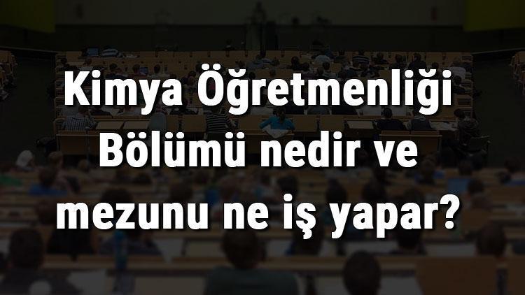 Kimya Öğretmenliği Bölümü nedir ve mezunu ne iş yapar Bölümü olan üniversiteler, dersleri ve iş imkanları