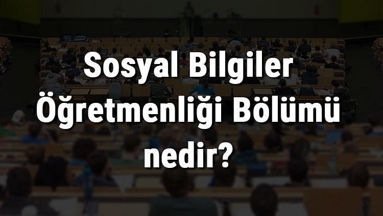 Sosyal Bilgiler Öğretmenliği Bölümü nedir ve mezunu ne iş yapar Bölümü olan üniversiteler, dersleri ve iş imkanları