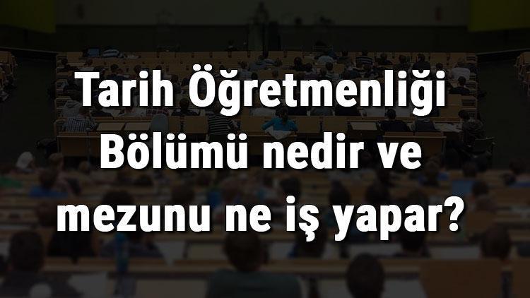 Tarih Öğretmenliği Bölümü nedir ve mezunu ne iş yapar Bölümü olan üniversiteler, dersleri ve iş imkanları