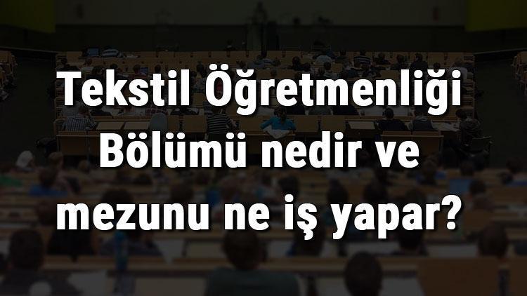 Tekstil Öğretmenliği Bölümü nedir ve mezunu ne iş yapar Bölümü olan üniversiteler, dersleri ve iş imkanları