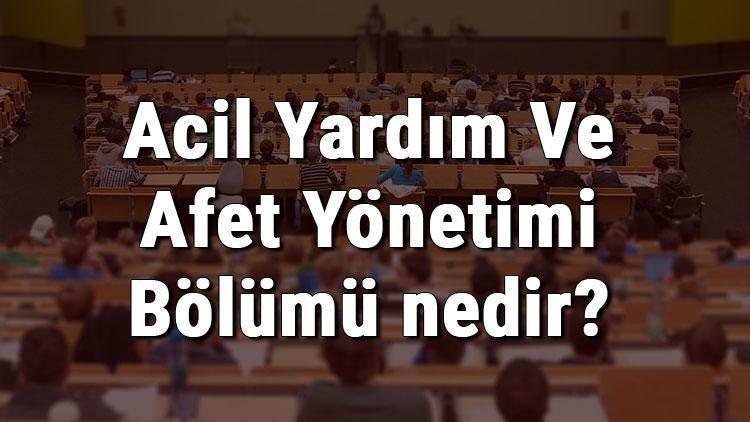 Acil Yardım Ve Afet Yönetimi Bölümü nedir ve mezunu ne iş yapar Bölümü olan üniversiteler, dersleri ve iş imkanları