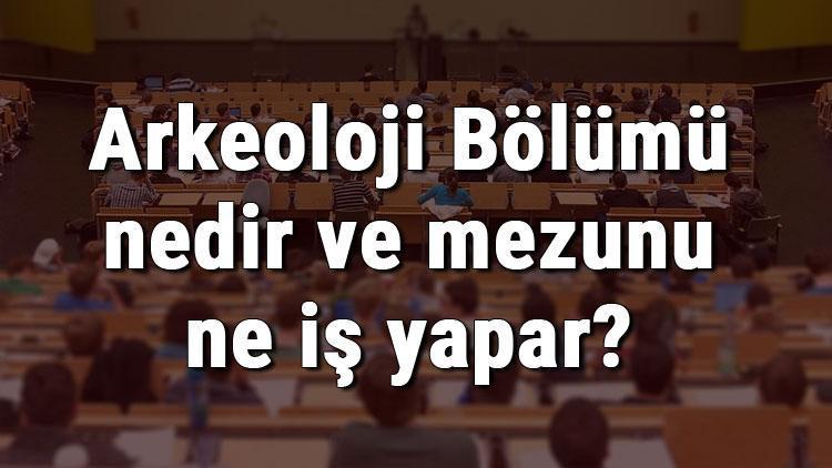 Arkeoloji Bölümü nedir ve mezunu ne iş yapar Bölümü olan üniversiteler, dersleri ve iş imkanları