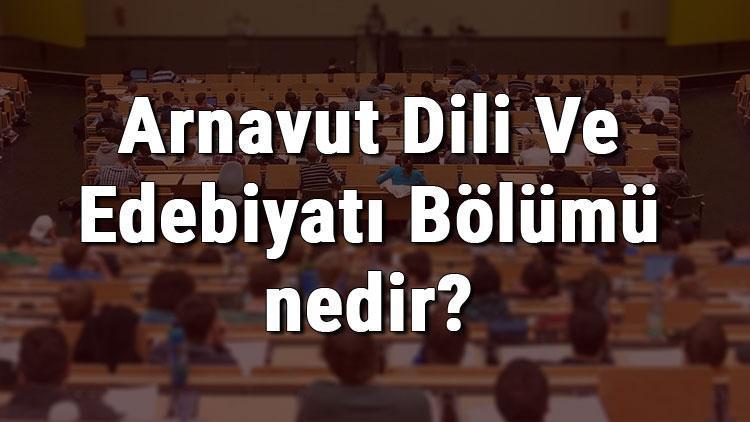 Arnavut Dili Ve Edebiyatı Bölümü nedir ve mezunu ne iş yapar Bölümü olan üniversiteler, dersleri ve iş imkanları