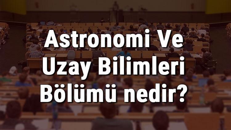 Astronomi Ve Uzay Bilimleri Bölümü nedir ve mezunu ne iş yapar Bölümü olan üniversiteler, dersleri ve iş imkanları