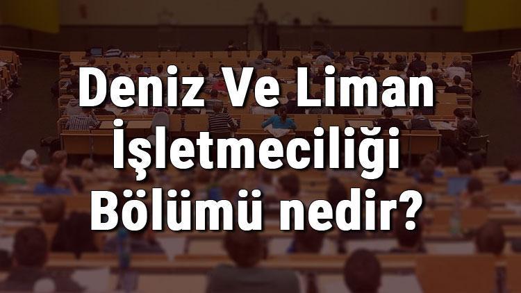 Deniz Ve Liman İşletmeciliği Bölümü nedir ve mezunu ne iş yapar Bölümü olan üniversiteler, dersleri ve iş imkanları