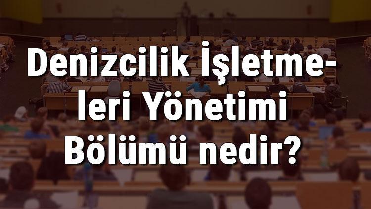 Denizcilik İşletmeleri Yönetimi Bölümü nedir ve mezunu ne iş yapar Bölümü olan üniversiteler, dersleri ve iş imkanları