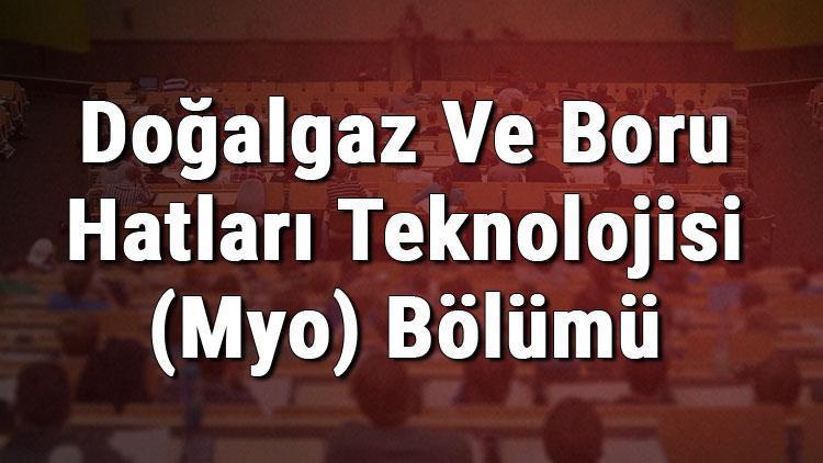 Doğalgaz Ve Boru Hatları Teknolojisi (Myo) Bölümü nedir ve mezunu ne iş yapar Bölümü olan üniversiteler, dersleri ve iş imkanları