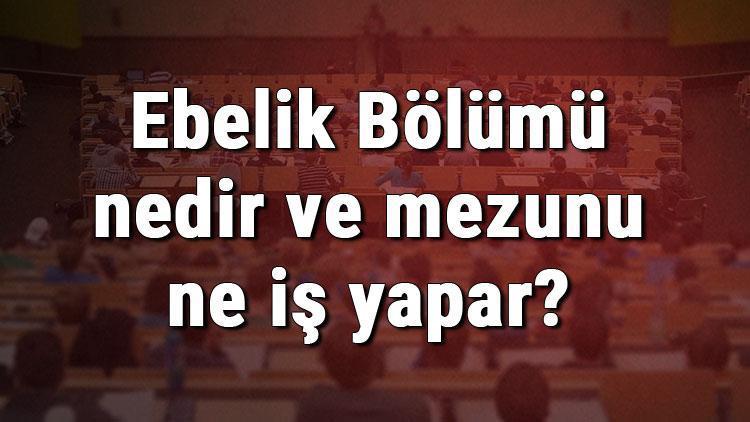 Ebelik Bölümü nedir ve mezunu ne iş yapar Bölümü olan üniversiteler, dersleri ve iş imkanları