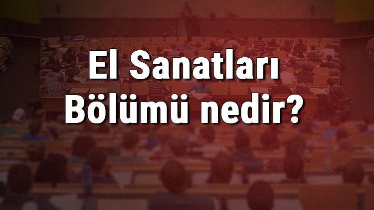 El Sanatları Bölümü nedir ve mezunu ne iş yapar Bölümü olan üniversiteler, dersleri ve iş imkanları