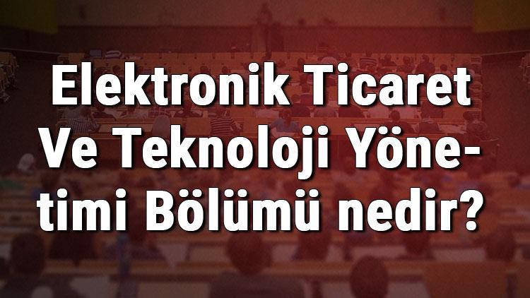 Elektronik Ticaret Ve Teknoloji Yönetimi Bölümü nedir ve mezunu ne iş yapar Bölümü olan üniversiteler, dersleri ve iş imkanları