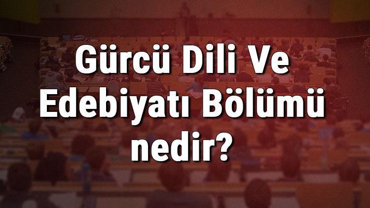 Gürcü Dili Ve Edebiyatı Bölümü nedir ve mezunu ne iş yapar Bölümü olan üniversiteler, dersleri ve iş imkanları