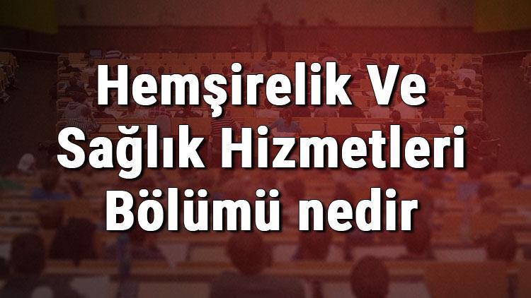 Hemşirelik Ve Sağlık Hizmetleri Bölümü nedir ve mezunu ne iş yapar Bölümü olan üniversiteler, dersleri ve iş imkanları