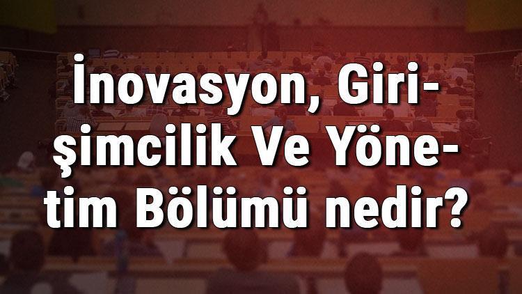 İnovasyon, Girişimcilik Ve Yönetim Bölümü nedir ve mezunu ne iş yapar Bölümü olan üniversiteler, dersleri ve iş imkanları