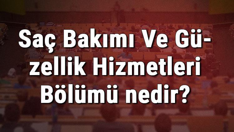 Saç Bakımı Ve Güzellik Hizmetleri Bölümü nedir ve mezunu ne iş yapar Bölümü olan üniversiteler, dersleri ve iş imkanları