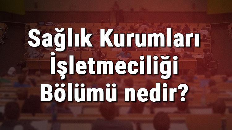 Sağlık Kurumları İşletmeciliği Bölümü nedir ve mezunu ne iş yapar Bölümü olan üniversiteler, dersleri ve iş imkanları