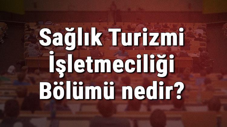 Sağlık Turizmi İşletmeciliği Bölümü nedir ve mezunu ne iş yapar Bölümü olan üniversiteler, dersleri ve iş imkanları