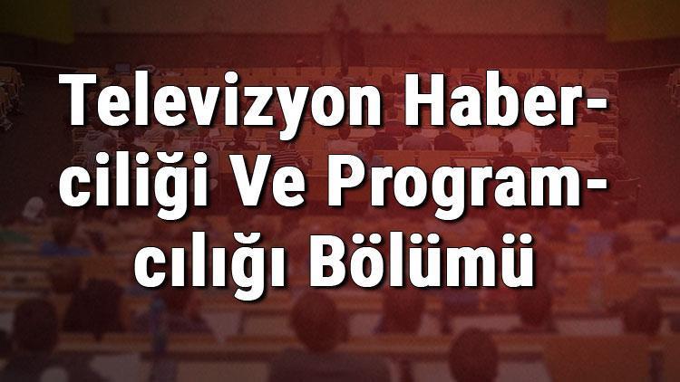 Televizyon Haberciliği Ve Programcılığı Bölümü nedir ve mezunu ne iş yapar Bölümü olan üniversiteler, dersleri ve iş imkanları