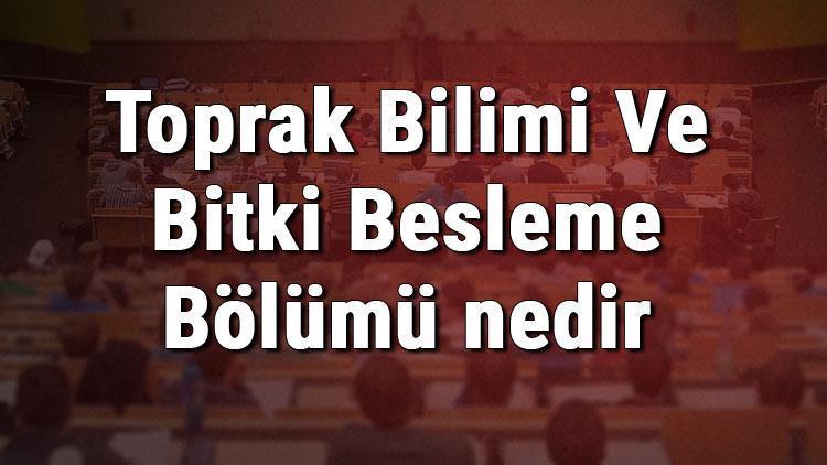 Toprak Bilimi Ve Bitki Besleme Bölümü nedir ve mezunu ne iş yapar Bölümü olan üniversiteler, dersleri ve iş imkanları