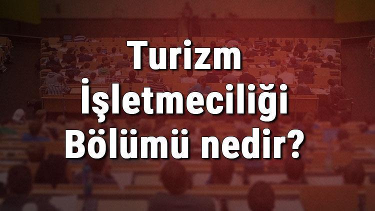 Turizm İşletmeciliği Bölümü nedir ve mezunu ne iş yapar Bölümü olan üniversiteler, dersleri ve iş imkanları