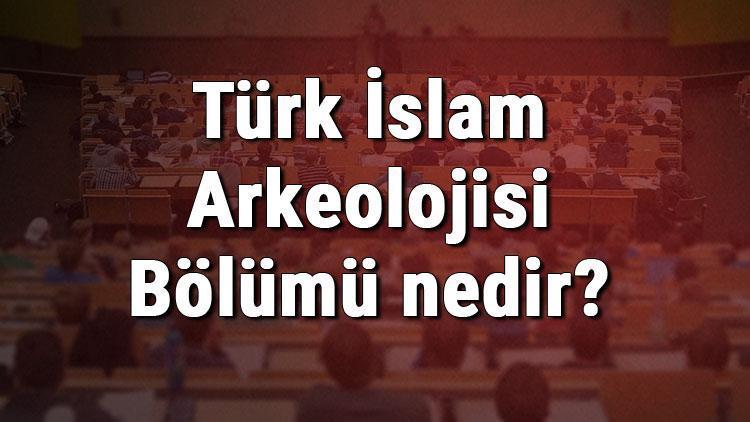 Türk İslam Arkeolojisi Bölümü nedir ve mezunu ne iş yapar Bölümü olan üniversiteler, dersleri ve iş imkanları