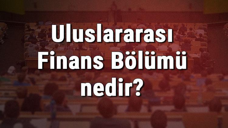 Uluslararası Finans Bölümü nedir ve mezunu ne iş yapar Bölümü olan üniversiteler, dersleri ve iş imkanları