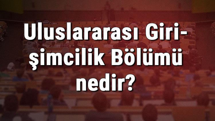 Uluslararası Girişimcilik Bölümü nedir ve mezunu ne iş yapar Bölümü olan üniversiteler, dersleri ve iş imkanları