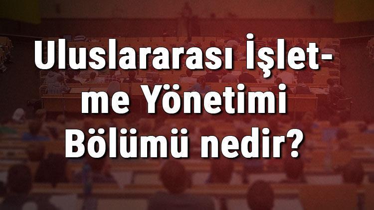 Uluslararası İşletme Yönetimi Bölümü nedir ve mezunu ne iş yapar Bölümü olan üniversiteler, dersleri ve iş imkanları